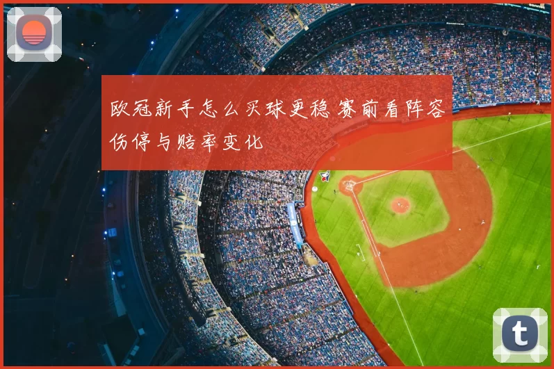 欧冠新手怎么买球更稳 赛前看阵容伤停与赔率变化
