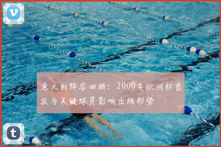 意大利阵容回顾：2000年欧洲杯首发与关键球员影响出线形势