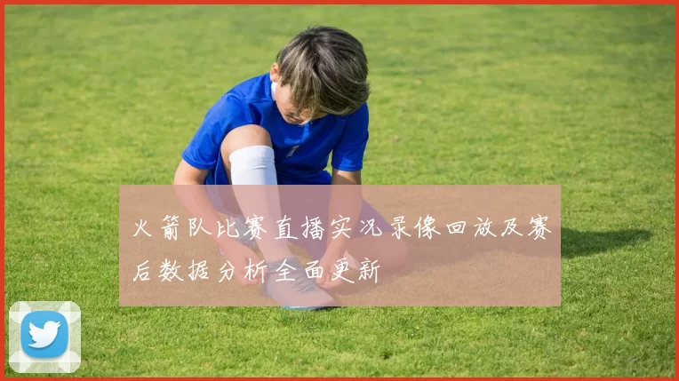 火箭队比赛直播实况录像回放及赛后数据分析全面更新