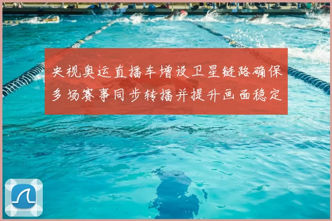 央视奥运直播车增设卫星链路确保多场赛事同步转播并提升画面稳定性