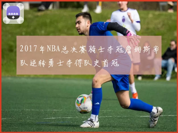2017年NBA总决赛骑士夺冠詹姆斯率队逆转勇士夺得队史首冠