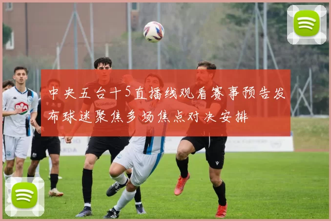 中央五台十5直播线观看赛事预告发布球迷聚焦多场焦点对决安排