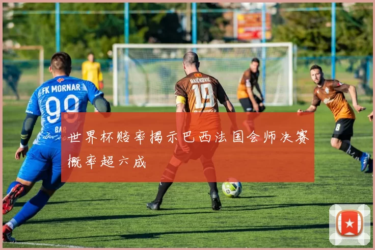 世界杯赔率揭示巴西法国会师决赛概率超六成