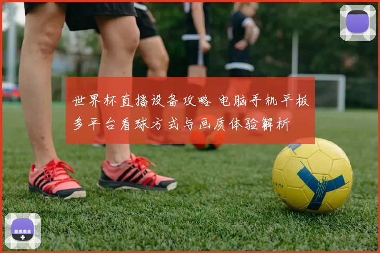 世界杯直播设备攻略 电脑手机平板多平台看球方式与画质体验解析