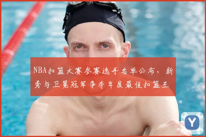 NBA扣篮大赛参赛选手名单公布，新秀与卫冕冠军争夺年度最佳扣篮王