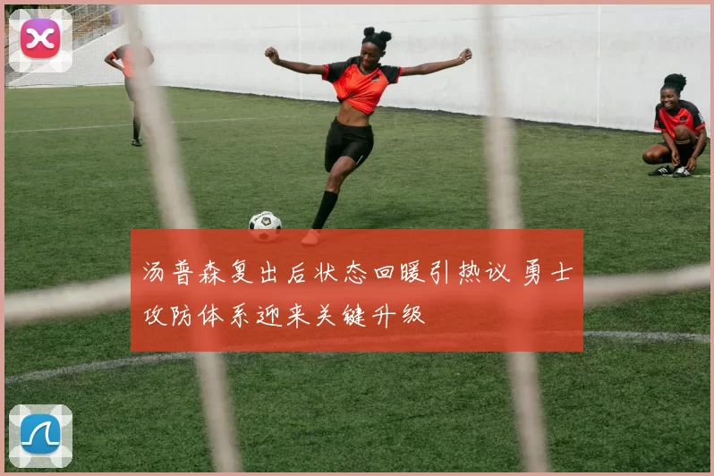 汤普森复出后状态回暖引热议 勇士攻防体系迎来关键升级