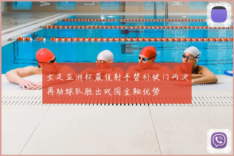女足亚洲杯最佳射手替补破门两次再助球队胜出巩固金靴优势