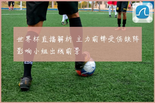 世界杯直播解析 主力前锋受伤缺阵影响小组出线前景
