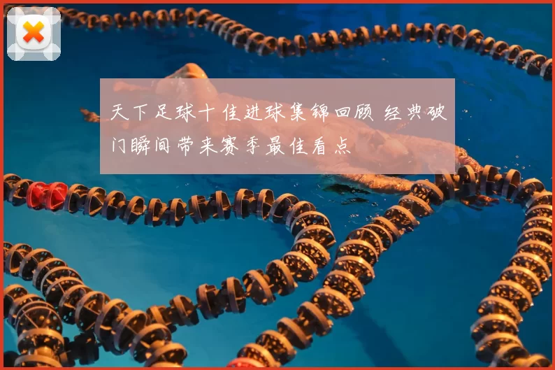 天下足球十佳进球集锦回顾 经典破门瞬间带来赛季最佳看点