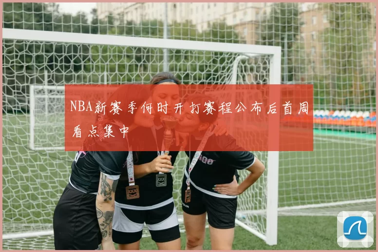 NBA新赛季何时开打赛程公布后首周看点集中