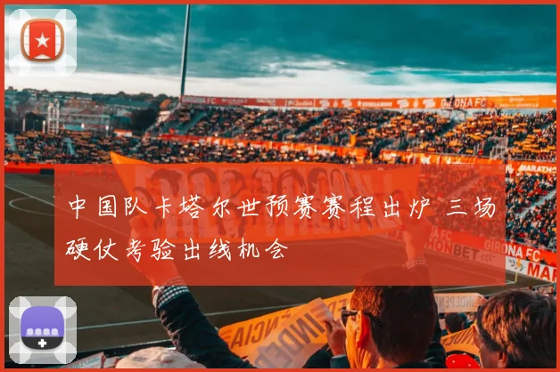 中国队卡塔尔世预赛赛程出炉 三场硬仗考验出线机会