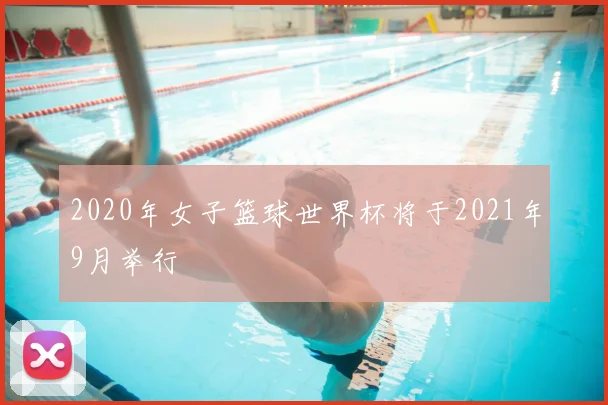 2020年女子篮球世界杯将于2021年9月举行