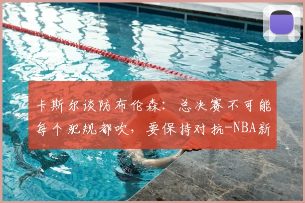 卡斯尔谈防布伦森：总决赛不可能每个犯规都吹，要保持对抗-NBA新闻
