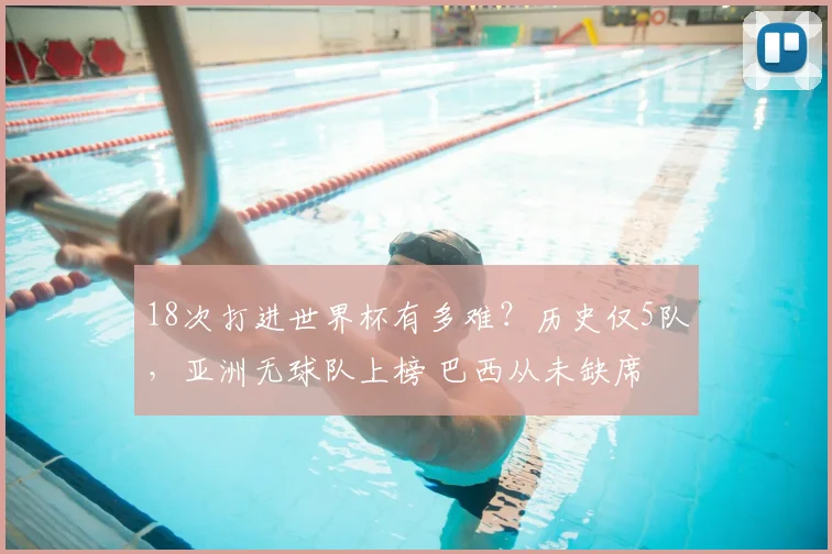 18次打进世界杯有多难？历史仅5队，亚洲无球队上榜 巴西从未缺席