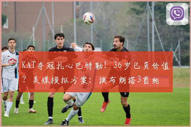 KAT夺冠扎心巴特勒！36岁已负价值？美媒模拟方案：换布朗搭3首轮