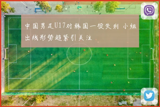 中国男足U17对韩国一役失利 小组出线形势趋紧引关注