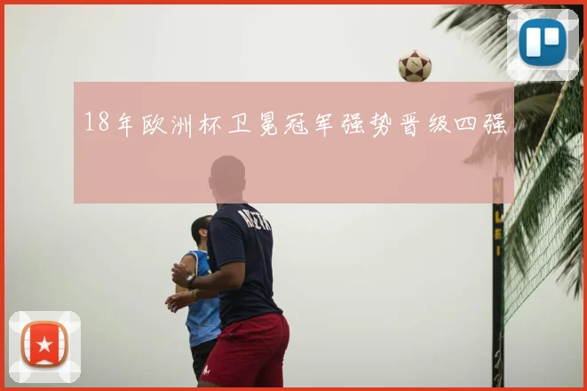 18年欧洲杯卫冕冠军强势晋级四强