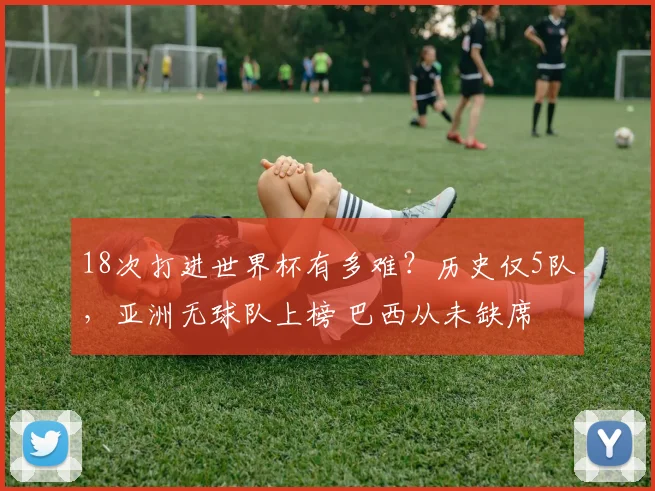 18次打进世界杯有多难？历史仅5队，亚洲无球队上榜 巴西从未缺席