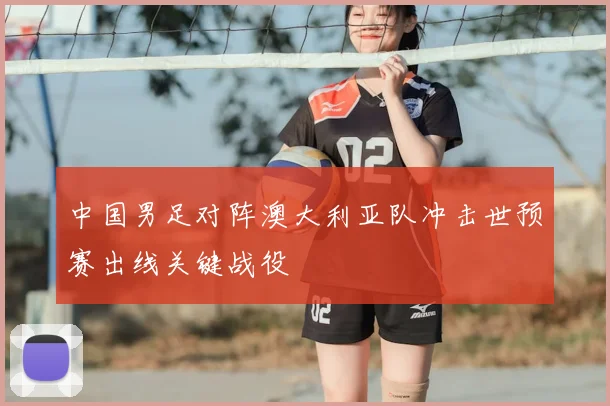 中国男足对阵澳大利亚队冲击世预赛出线关键战役