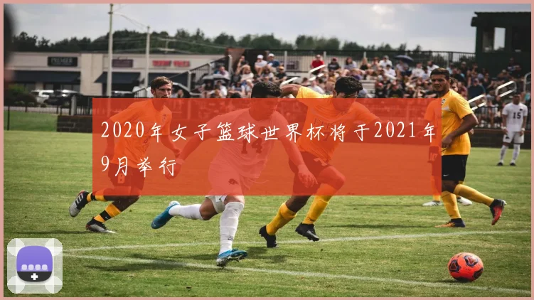 2020年女子篮球世界杯将于2021年9月举行