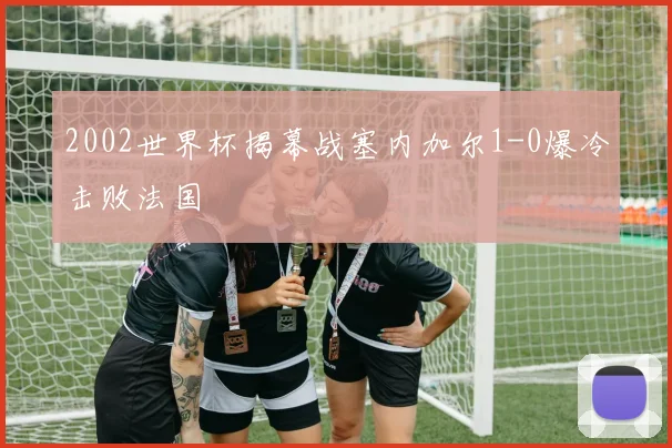2002世界杯揭幕战塞内加尔1-0爆冷击败法国