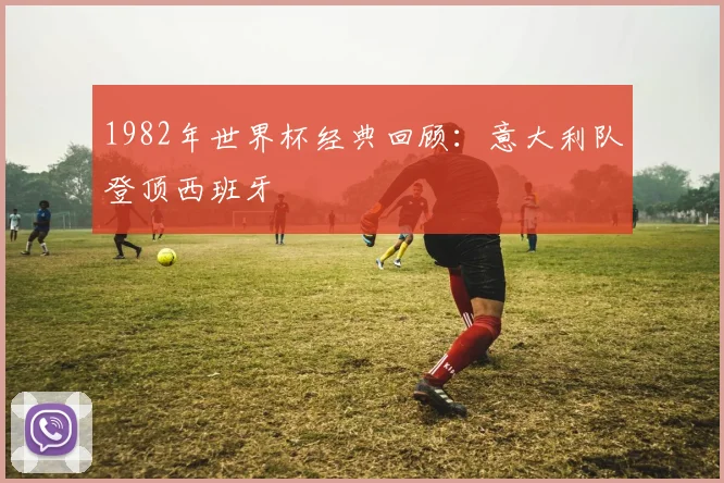 1982年世界杯经典回顾:意大利队登顶西班牙